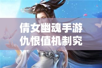 倩女幽魂手游仇恨值机制究竟如何运作？全面解析攻略来袭！