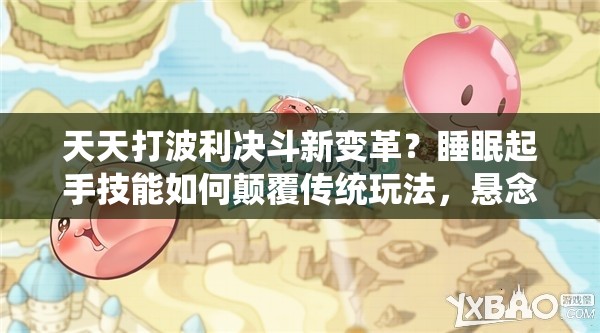天天打波利决斗新变革？睡眠起手技能如何颠覆传统玩法，悬念揭晓？