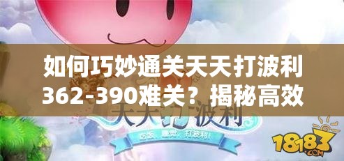 如何巧妙通关天天打波利362-390难关？揭秘高效技巧与策略！