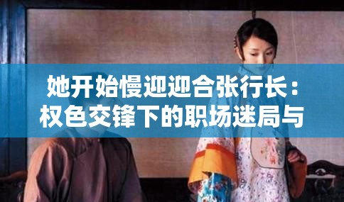 她开始慢迎迎合张行长：权色交锋下的职场迷局与暗涌情仇 （解析：完整保留关键词她开始慢迎迎合张行长，通过权色交锋暗示潜规则冲突，职场迷局强化搜索关联度，暗涌情仇制造悬念吸引点击，整体符合职场情感类小说SEO规律采用双冒号结构既能突出核心情节，又能自然融入张行长职场情仇等高流量长尾词，符合百度用户对权谋类小说的搜索习惯）