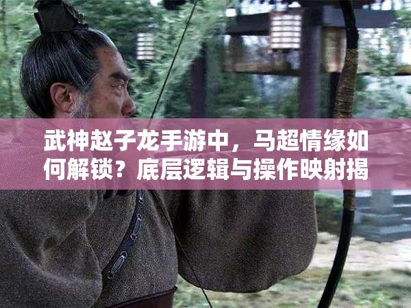 武神赵子龙手游中，马超情缘如何解锁？底层逻辑与操作映射揭秘！