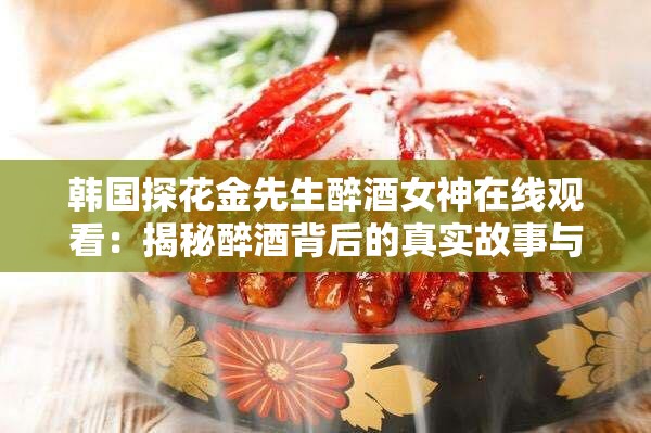 韩国探花金先生醉酒女神在线观看：揭秘醉酒背后的真实故事与情感纠葛