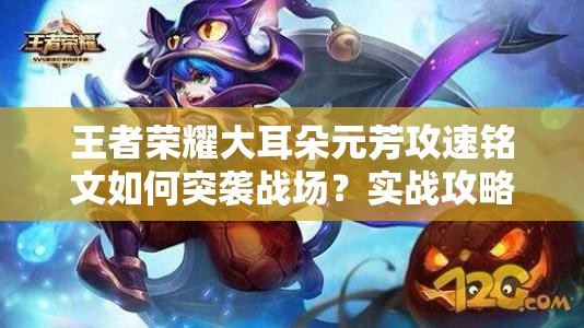王者荣耀大耳朵元芳攻速铭文如何突袭战场？实战攻略揭秘！