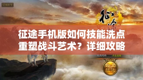 征途手机版如何技能洗点重塑战斗艺术？详细攻略揭秘！