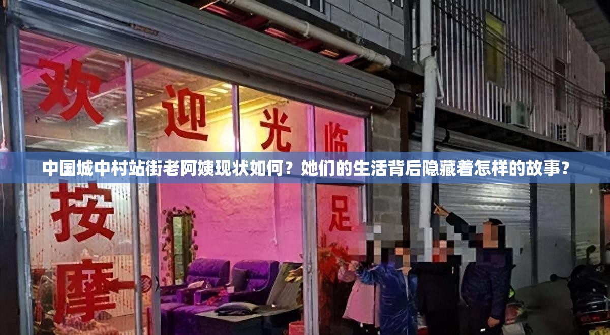 中国城中村站街老阿姨现状如何？她们的生活背后隐藏着怎样的故事？