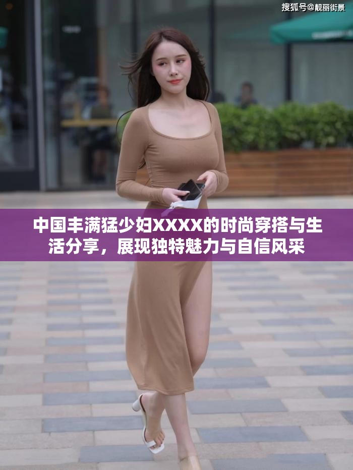 中国丰满猛少妇XXXX的时尚穿搭与生活分享，展现独特魅力与自信风采