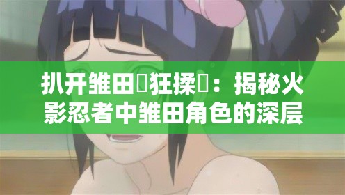 扒开雏田❌狂揉❌：揭秘火影忍者中雏田角色的深层情感与成长故事