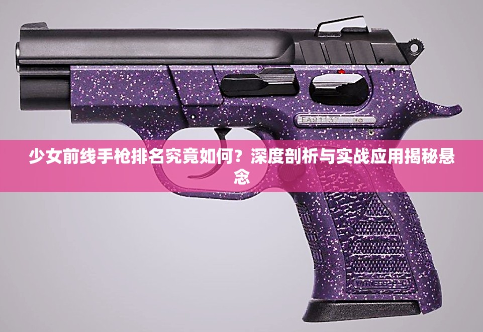 少女前线手枪排名究竟如何？深度剖析与实战应用揭秘悬念