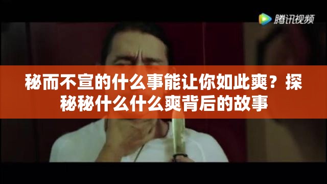 秘而不宣的什么事能让你如此爽？探秘秘什么什么爽背后的故事