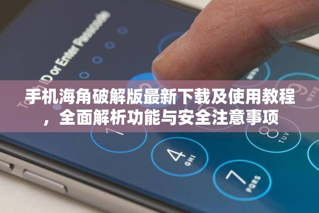 手机海角破解版最新下载及使用教程，全面解析功能与安全注意事项