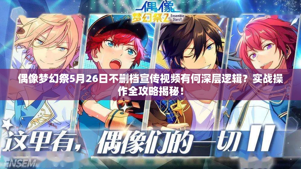 偶像梦幻祭5月26日不删档宣传视频有何深层逻辑？实战操作全攻略揭秘！