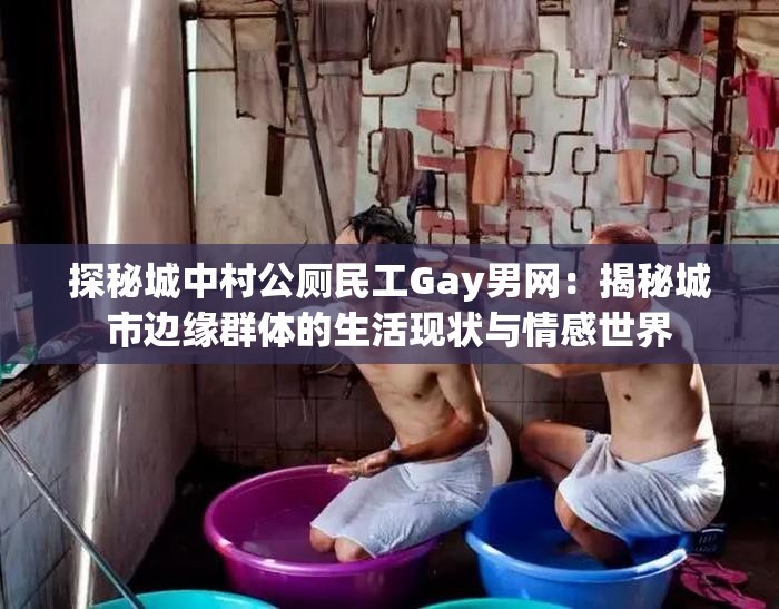 探秘城中村公厕民工Gay男网：揭秘城市边缘群体的生活现状与情感世界