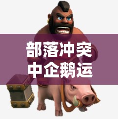 部落冲突中企鹅运作COC的奇妙方式，专业攻略深度解析揭秘？
