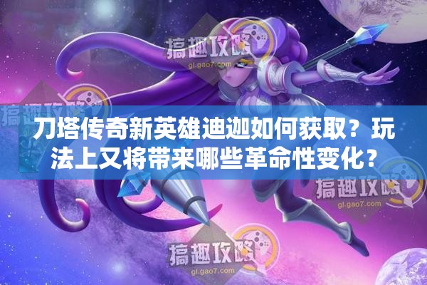 刀塔传奇新英雄迪迦如何获取？玩法上又将带来哪些革命性变化？
