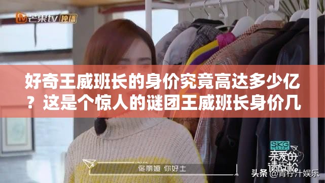 好奇王威班长的身价究竟高达多少亿？这是个惊人的谜团王威班长身价几何？多少亿的财富隐藏在他背后？令人期待答案想知道王威班长身价多少亿？快来一探究竟，答案即将揭晓