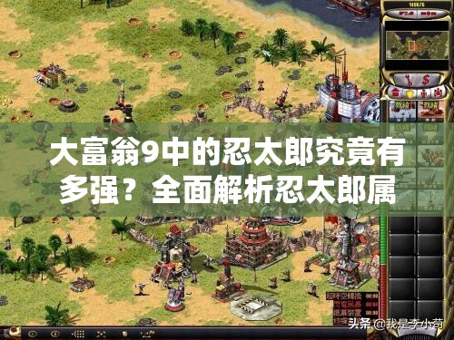 大富翁9中的忍太郎究竟有多强？全面解析忍太郎属性特点