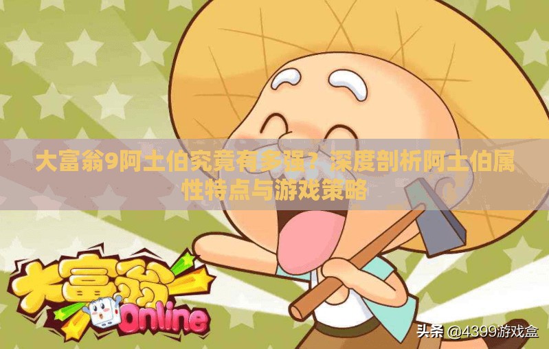 大富翁9阿土伯究竟有多强？深度剖析阿土伯属性特点与游戏策略