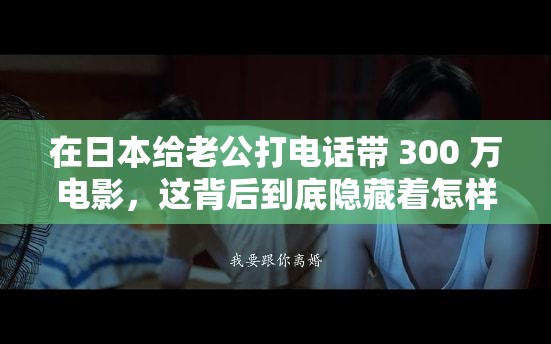 在日本给老公打电话带 300 万电影，这背后到底隐藏着怎样的故事？引发好奇