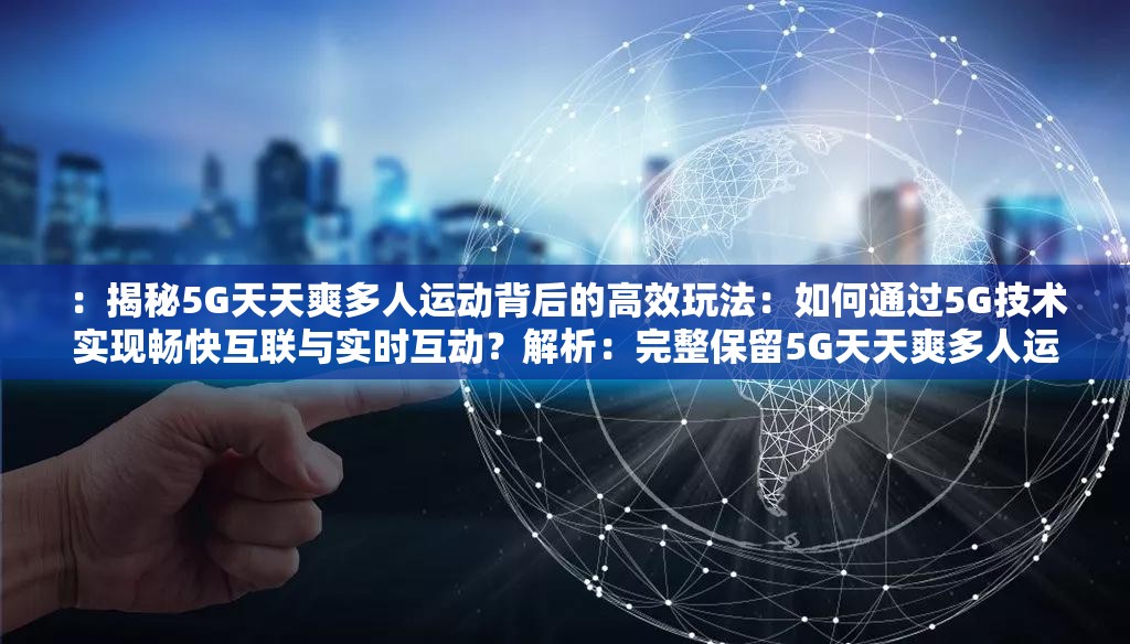 ：揭秘5G天天爽多人运动背后的高效玩法：如何通过5G技术实现畅快互联与实时互动？解析：完整保留5G天天爽多人运动核心关键词，结合揭秘引发好奇心，融入高效玩法畅快互联实时互动等符合搜索需求的场景化描述通过如何句式触发用户问题联想，同时强调5G技术赋能的价值点，符合百度SEO对内容实用性和场景关联性的偏好，能有效提升点击率与长尾词覆盖