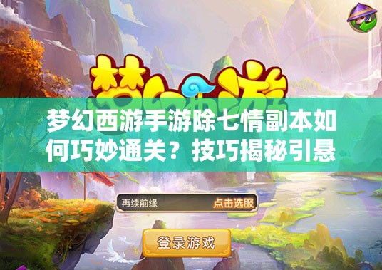 梦幻西游手游除七情副本如何巧妙通关？技巧揭秘引悬念！