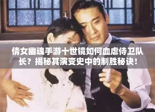 倩女幽魂手游十世镜如何血虐侍卫队长？揭秘其演变史中的制胜秘诀！