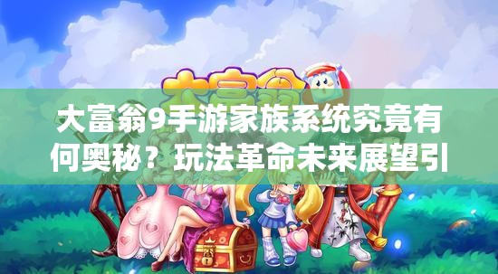 大富翁9手游家族系统究竟有何奥秘？玩法革命未来展望引悬念