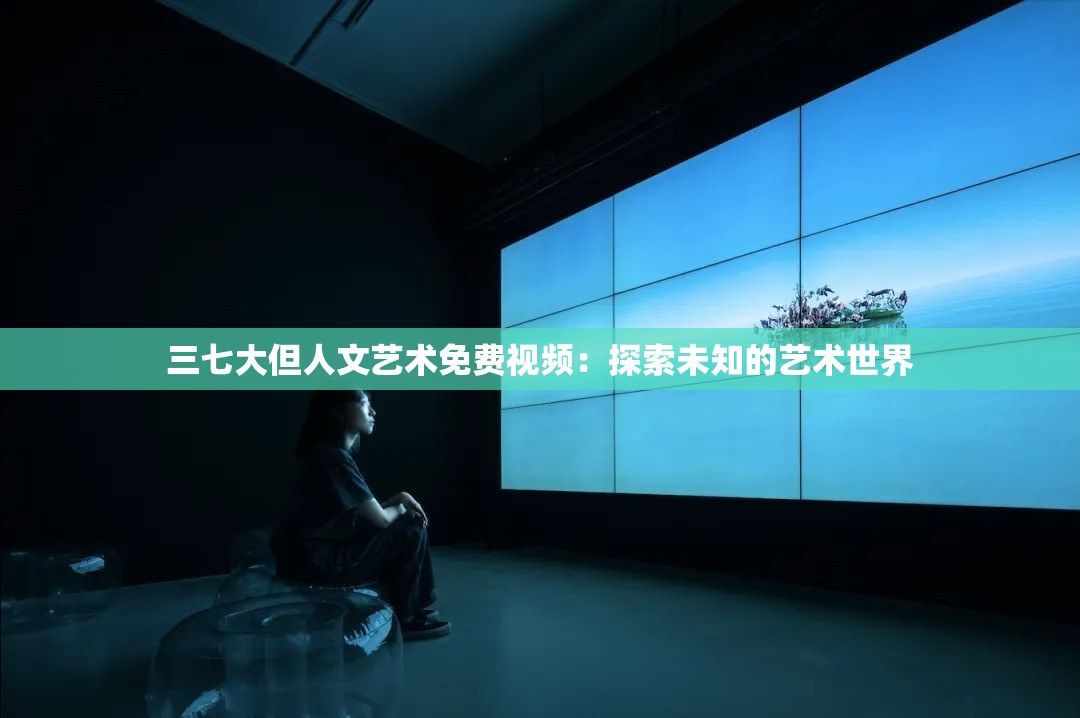 三七大但人文艺术免费视频：探索未知的艺术世界