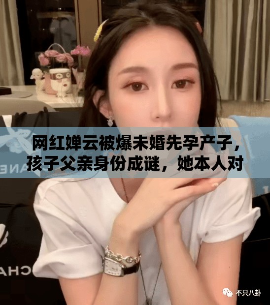 网红婵云被爆未婚先孕产子，孩子父亲身份成谜，她本人对此有何回应？