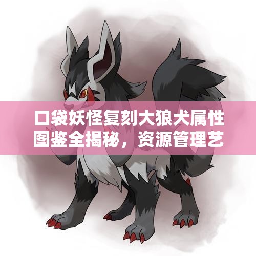 口袋妖怪复刻大狼犬属性图鉴全揭秘，资源管理艺术如何影响其实力？