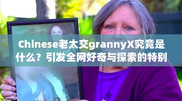 Chinese老太交grannyX究竟是什么？引发全网好奇与探索的特别内容