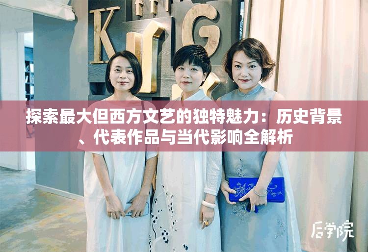 探索最大但西方文艺的独特魅力：历史背景、代表作品与当代影响全解析