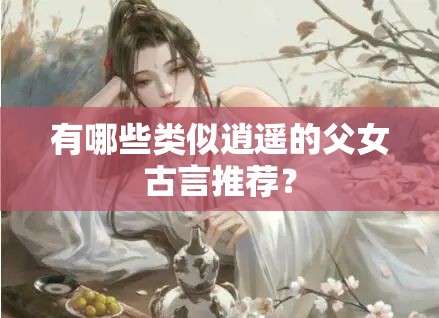 有哪些类似逍遥的父女古言推荐？