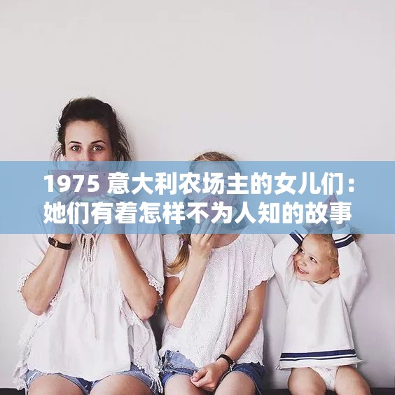 1975 意大利农场主的女儿们：她们有着怎样不为人知的故事？1975 意大利农场主的女儿们，究竟经历了哪些传奇的遭遇？1975 意大利农场主的女儿们，背后隐藏着何种令人好奇的秘密？