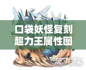 口袋妖怪复刻超力王属性图鉴全揭秘，新手如何快速精通成为高手？