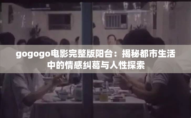 gogogo电影完整版阳台：揭秘都市生活中的情感纠葛与人性探索