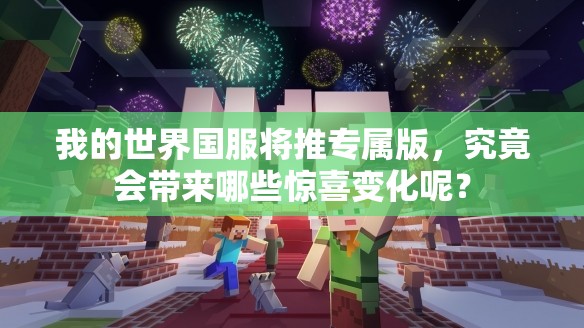 我的世界国服将推专属版，究竟会带来哪些惊喜变化呢？