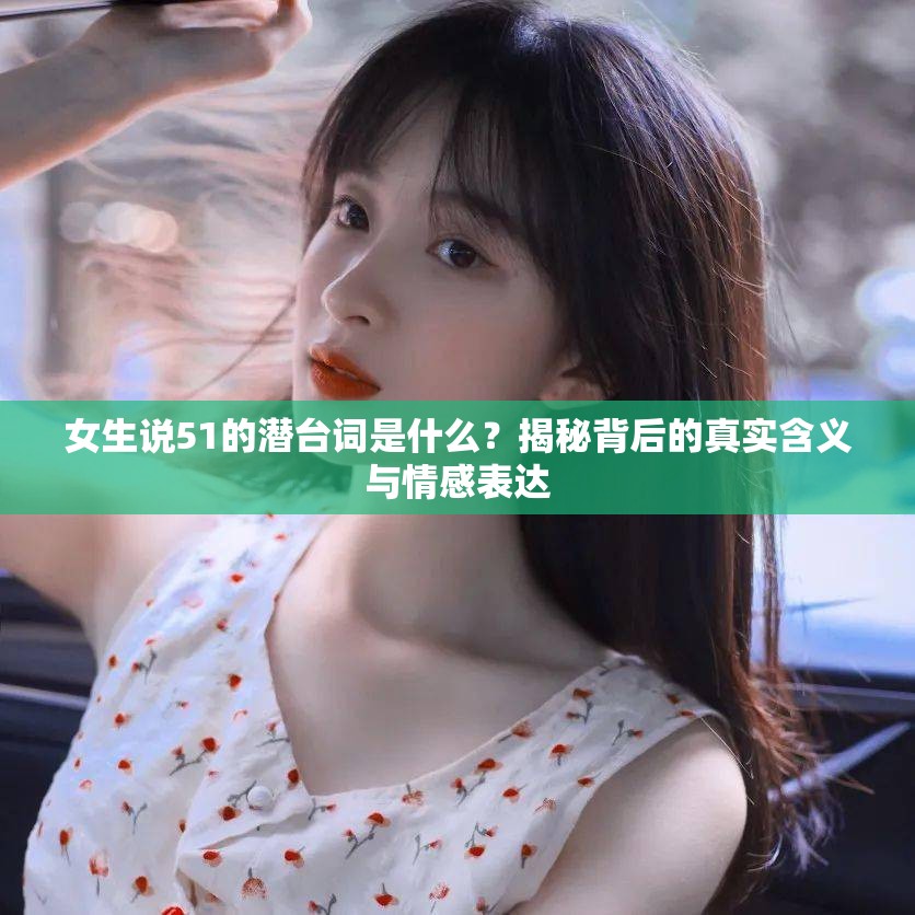 女生说51的潜台词是什么？揭秘背后的真实含义与情感表达