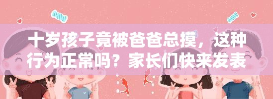 十岁孩子竟被爸爸总摸，这种行为正常吗？家长们快来发表看法十岁孩子被爸爸总摸引担忧，到底是关爱还是越界？大家怎么看？孩子十岁，爸爸总摸孩子，这样的举动合适吗？欢迎网友踊跃讨论