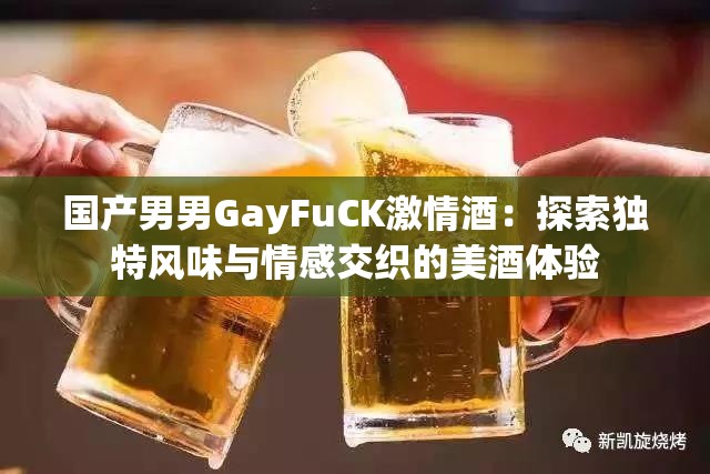 国产男男GayFuCK激情酒：探索独特风味与情感交织的美酒体验