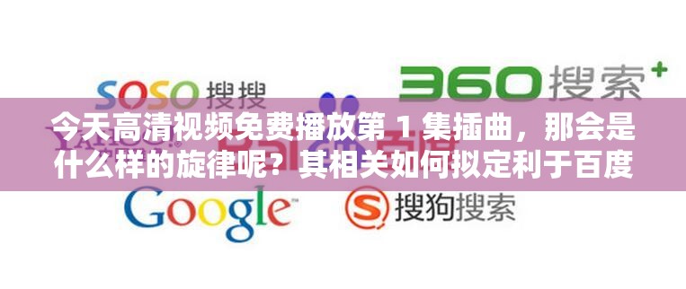 今天高清视频免费播放第 1 集插曲，那会是什么样的旋律呢？其相关如何拟定利于百度 SEO 优化呢