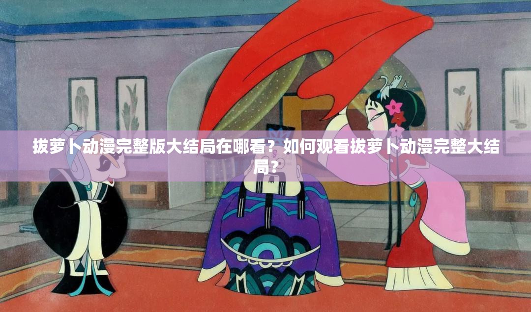 拔萝卜动漫完整版大结局在哪看？如何观看拔萝卜动漫完整大结局？