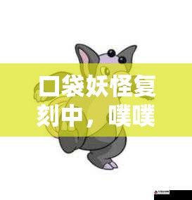 口袋妖怪复刻中，噗噗猪全面属性图鉴究竟隐藏了哪些未知惊喜？