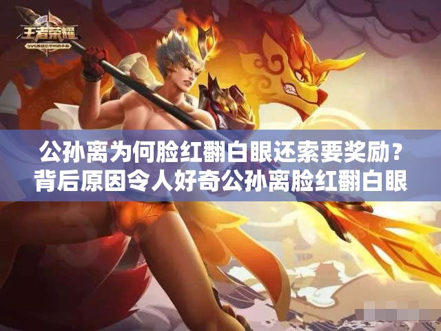 公孙离为何脸红翻白眼还索要奖励？背后原因令人好奇公孙离脸红翻白眼要奖励，这一奇特行为究竟有何隐情？公孙离脸红翻白眼求奖励，是任性还是另有深意？等你来解读