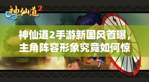 神仙道2手游新国风首曝，主角阵容形象究竟如何惊艳亮相？