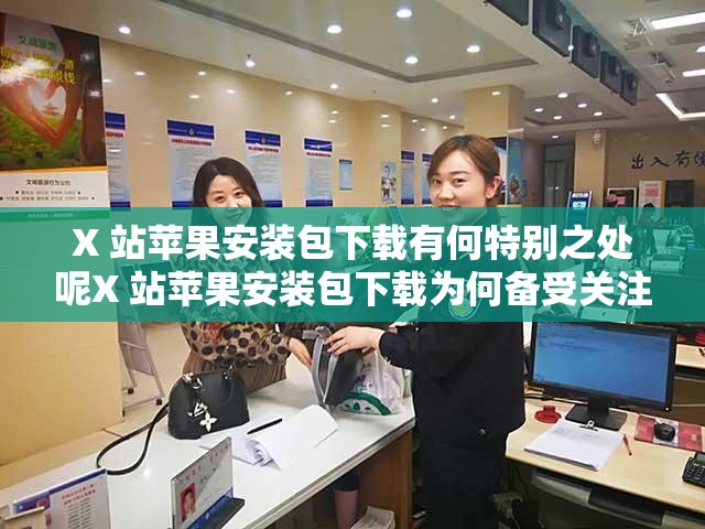 X 站苹果安装包下载有何特别之处呢X 站苹果安装包下载为何备受关注呢X 站苹果安装包下载究竟有何优势呢