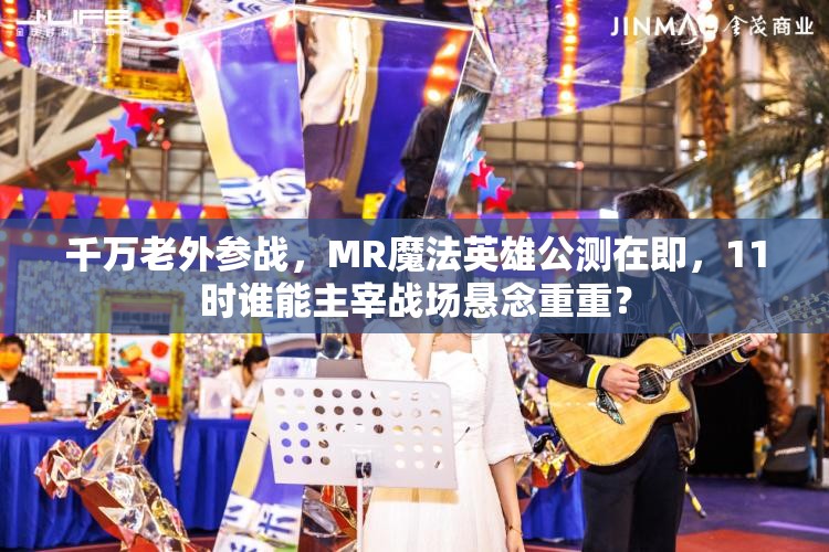 千万老外参战，MR魔法英雄公测在即，11时谁能主宰战场悬念重重？
