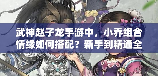 武神赵子龙手游中，小乔组合情缘如何搭配？新手到精通全攻略揭秘！