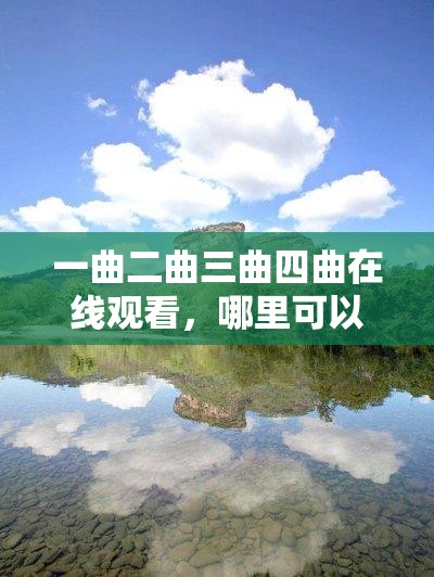 一曲二曲三曲四曲在线观看，哪里可以找到高清完整资源？快来看看