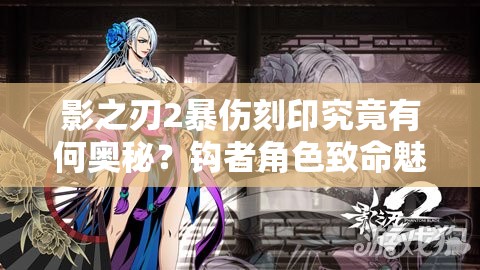 影之刃2暴伤刻印究竟有何奥秘？钩者角色致命魅力何在？
