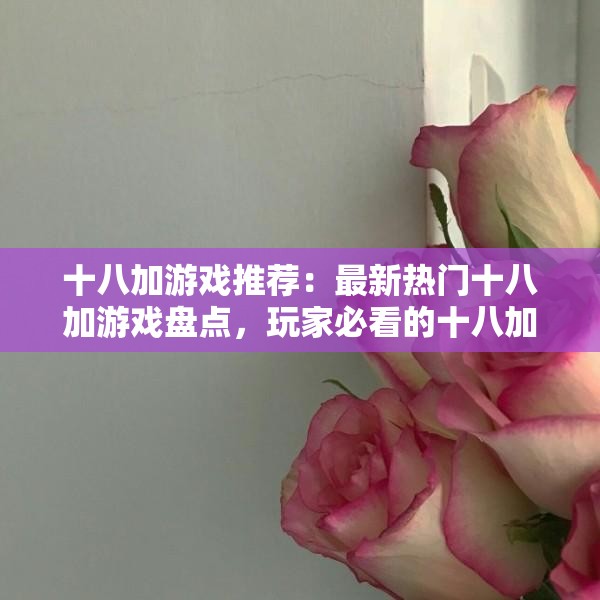 十八加游戏推荐：最新热门十八加游戏盘点，玩家必看的十八加游戏排行榜